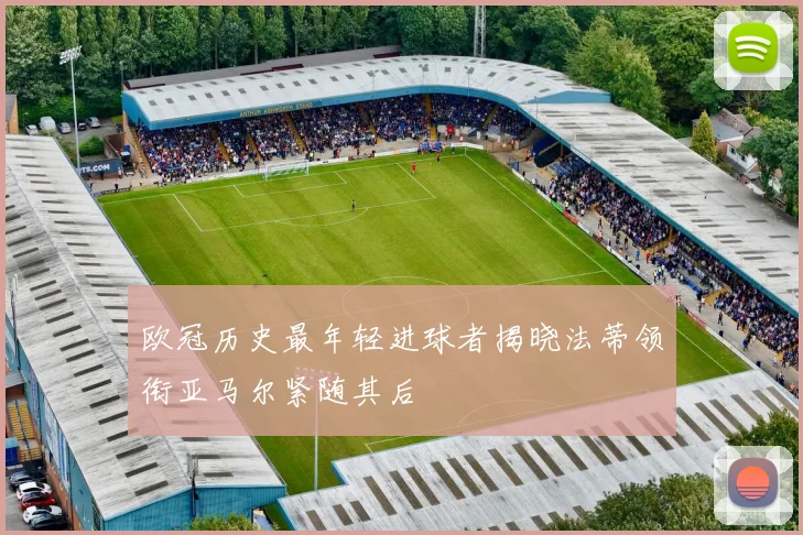 欧冠历史最年轻进球者揭晓法蒂领衔亚马尔紧随其后