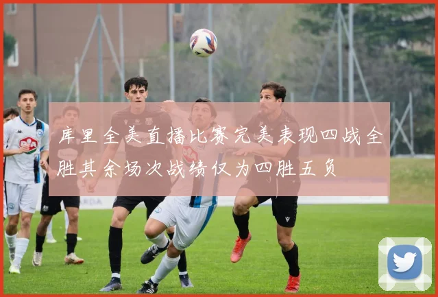 库里全美直播比赛完美表现四战全胜其余场次战绩仅为四胜五负