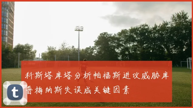 科斯塔库塔分析帕福斯进攻威胁库普梅纳斯失误成关键因素