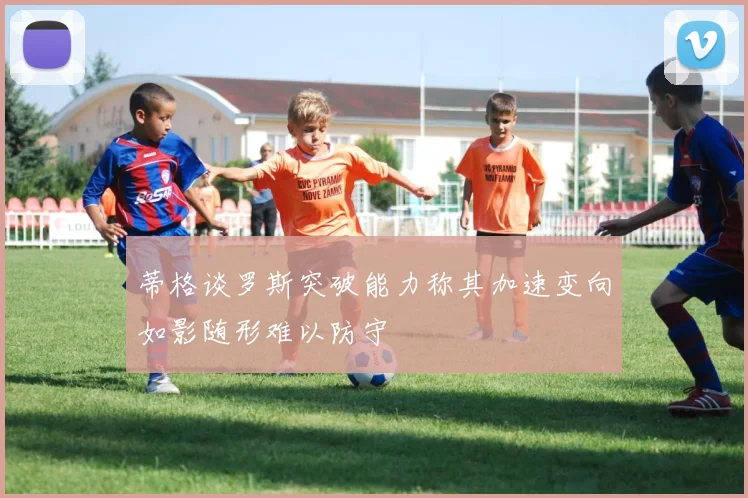 蒂格谈罗斯突破能力称其加速变向如影随形难以防守