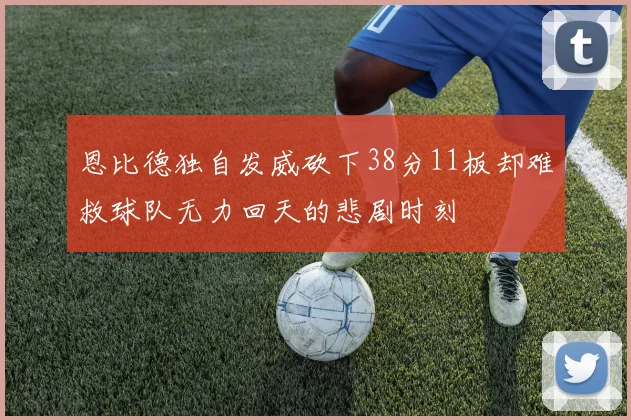 恩比德独自发威砍下38分11板却难救球队无力回天的悲剧时刻