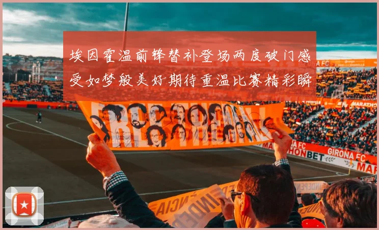 埃因霍温前锋替补登场两度破门感受如梦般美好期待重温比赛精彩瞬间