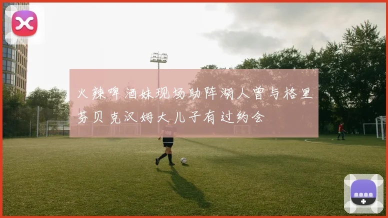 火辣啤酒妹现场助阵湖人曾与格里芬贝克汉姆大儿子有过约会