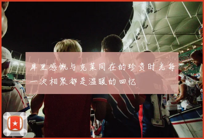 库里感慨与克莱同在的珍贵时光每一次相聚都是温暖的回忆