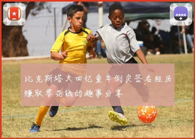 比克斯塔夫回忆童年倒卖签名经历赚取零花钱的趣事分享