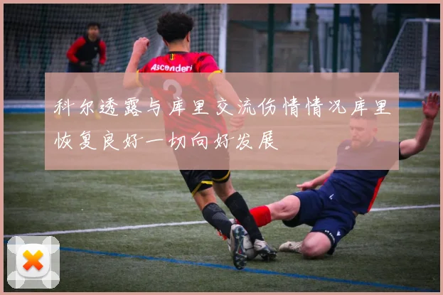 科尔透露与库里交流伤情情况库里恢复良好一切向好发展