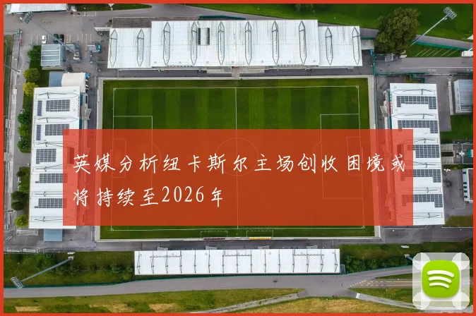 英媒分析纽卡斯尔主场创收困境或将持续至2026年
