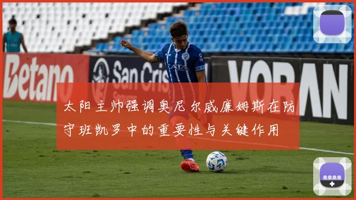 太阳主帅强调奥尼尔威廉姆斯在防守班凯罗中的重要性与关键作用