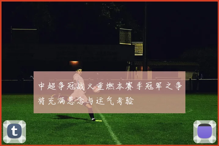 中超争冠战火重燃本赛季冠军之争将充满悬念与运气考验
