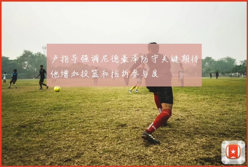 卢指导强调尼德豪泽防守关键期待他增加投篮和挡拆参与度