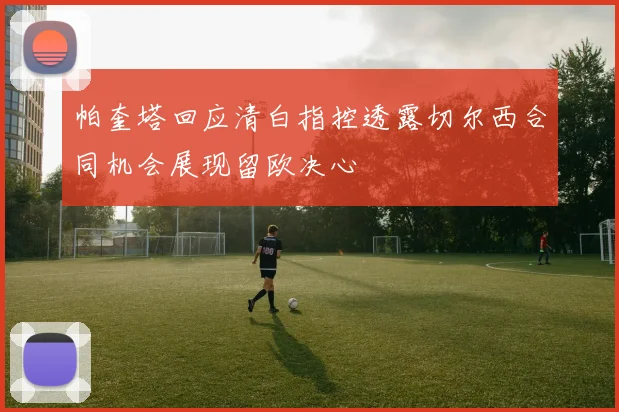 帕奎塔回应清白指控透露切尔西合同机会展现留欧决心