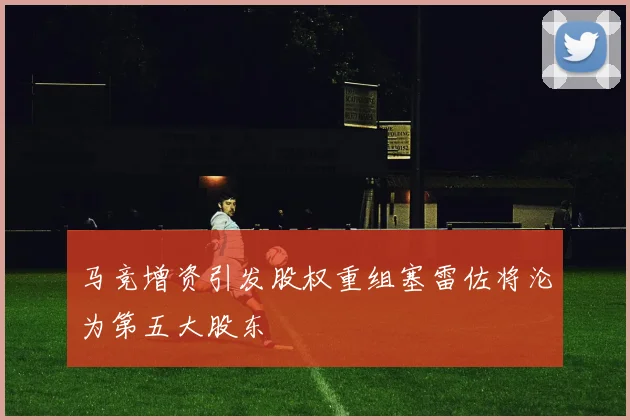 马竞增资引发股权重组塞雷佐将沦为第五大股东