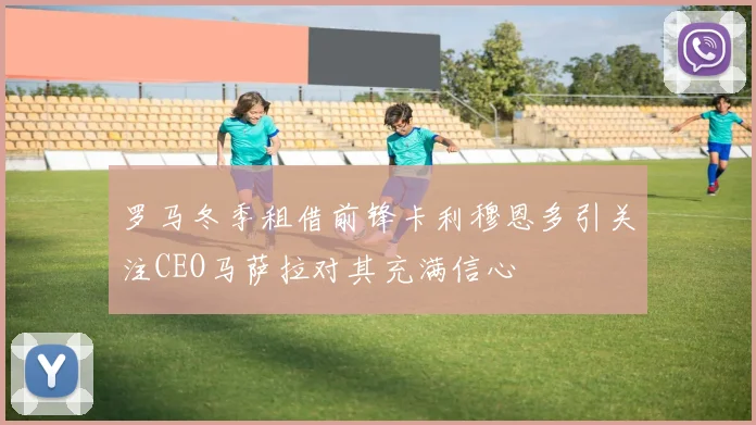 罗马冬季租借前锋卡利穆恩多引关注CEO马萨拉对其充满信心