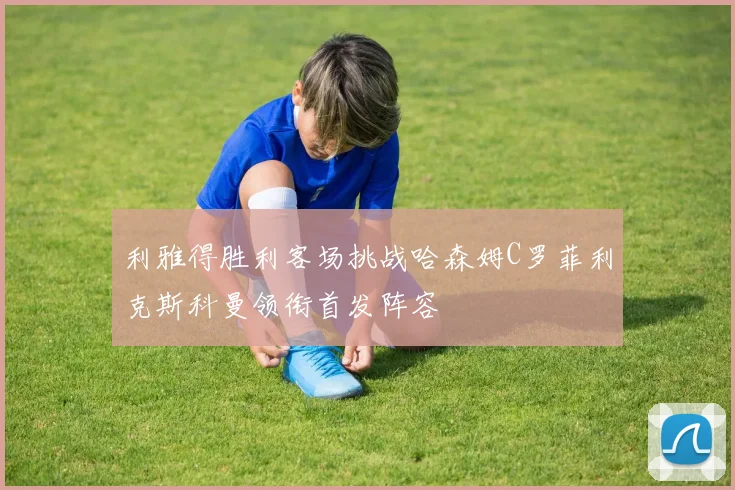 利雅得胜利客场挑战哈森姆C罗菲利克斯科曼领衔首发阵容