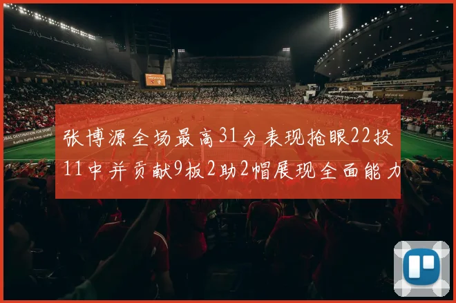 张博源全场最高31分表现抢眼22投11中并贡献9板2助2帽展现全面能力