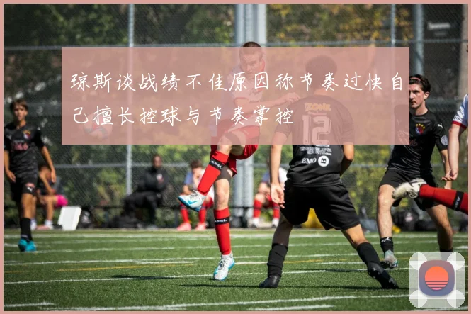 琼斯谈战绩不佳原因称节奏过快自己擅长控球与节奏掌控