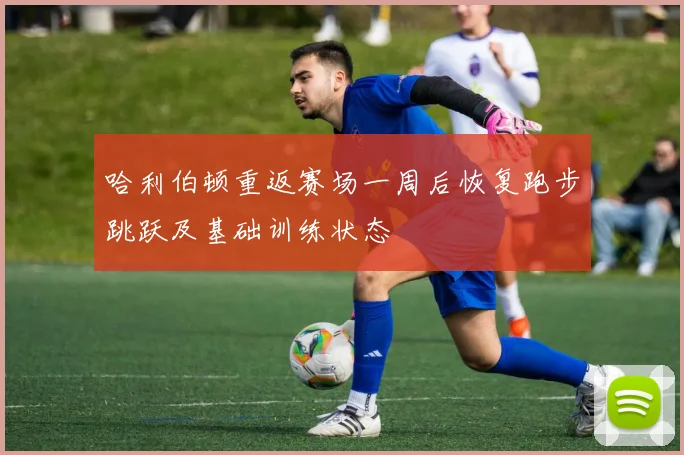 哈利伯顿重返赛场一周后恢复跑步跳跃及基础训练状态