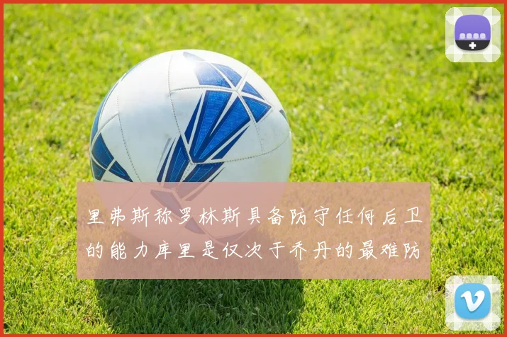 里弗斯称罗林斯具备防守任何后卫的能力库里是仅次于乔丹的最难防守球员