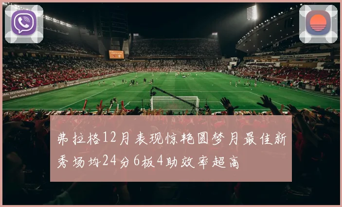 弗拉格12月表现惊艳圆梦月最佳新秀场均24分6板4助效率超高
