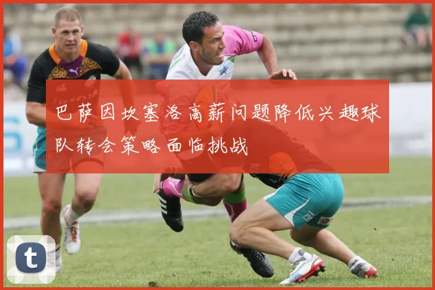 巴萨因坎塞洛高薪问题降低兴趣球队转会策略面临挑战