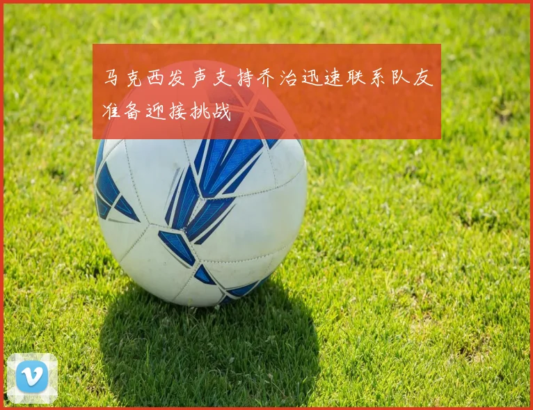 马克西发声支持乔治迅速联系队友准备迎接挑战