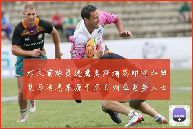 尤文前球员透露奥斯梅恩即将加盟皇马消息来源于尼日利亚重要人士