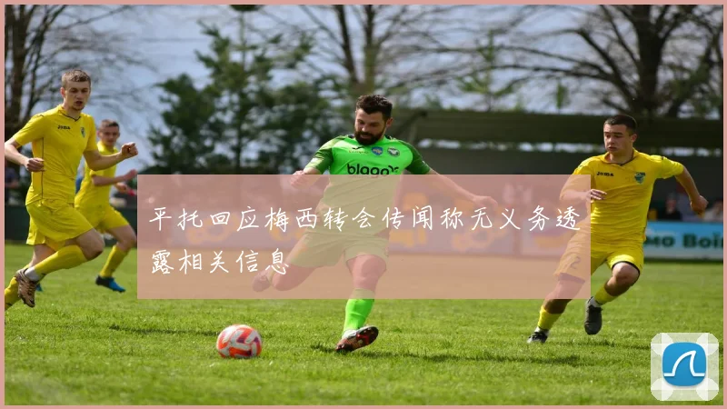 平托回应梅西转会传闻称无义务透露相关信息