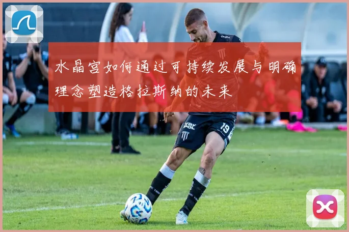 水晶宫如何通过可持续发展与明确理念塑造格拉斯纳的未来