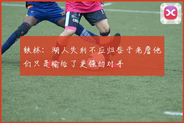 铁林：湖人失利不应归咎于老詹他们只是输给了更强的对手