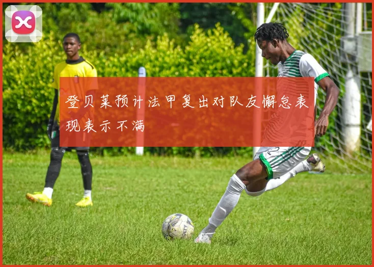 登贝莱预计法甲复出对队友懈怠表现表示不满
