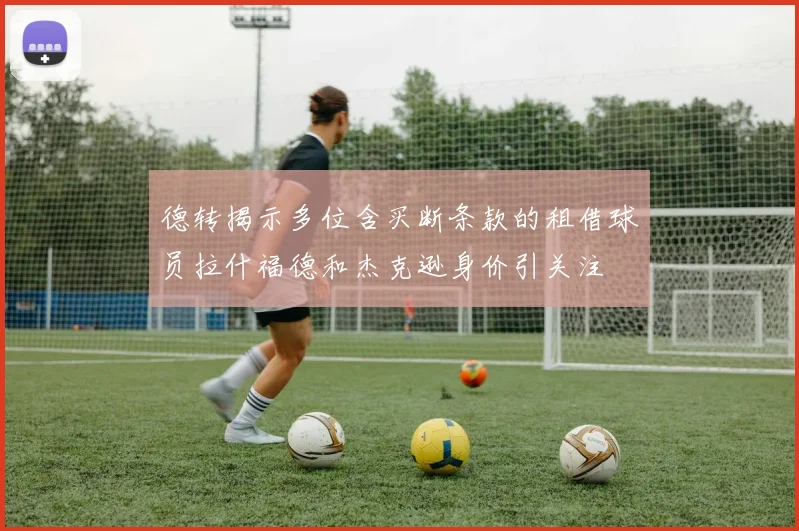 德转揭示多位含买断条款的租借球员拉什福德和杰克逊身价引关注