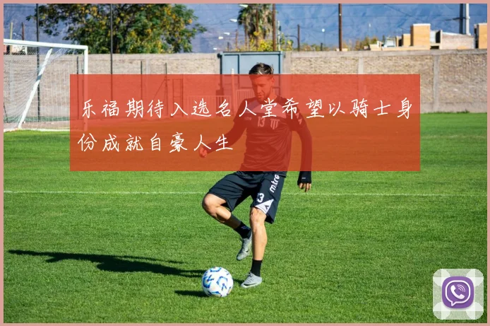 乐福期待入选名人堂希望以骑士身份成就自豪人生