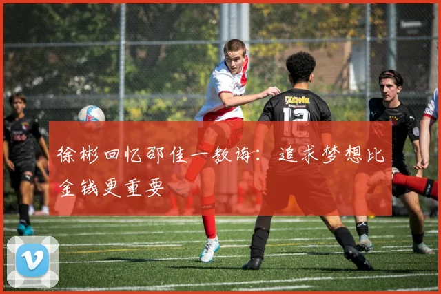 徐彬回忆邵佳一教诲：追求梦想比金钱更重要