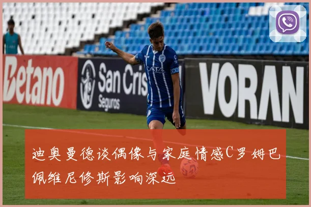 迪奥曼德谈偶像与家庭情感C罗姆巴佩维尼修斯影响深远