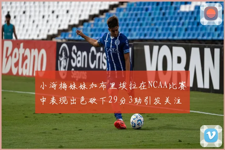 小海梅妹妹加布里埃拉在NCAA比赛中表现出色砍下29分3助引发关注