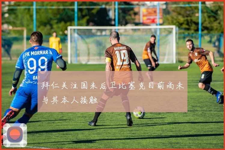 拜仁关注国米后卫比塞克目前尚未与其本人接触