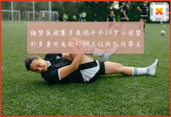 梅努英超赛季表现平平20岁小将替补多身价高达4500万位列队内第五