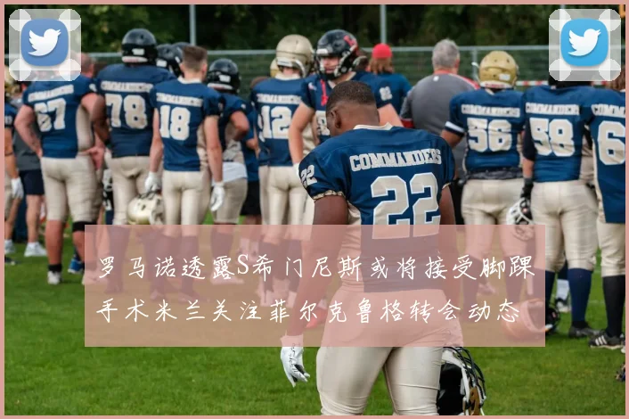罗马诺透露S希门尼斯或将接受脚踝手术米兰关注菲尔克鲁格转会动态