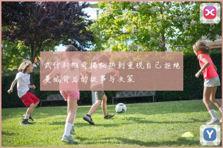武什科维奇揭秘热刺重视自己拒绝曼城背后的故事与决策