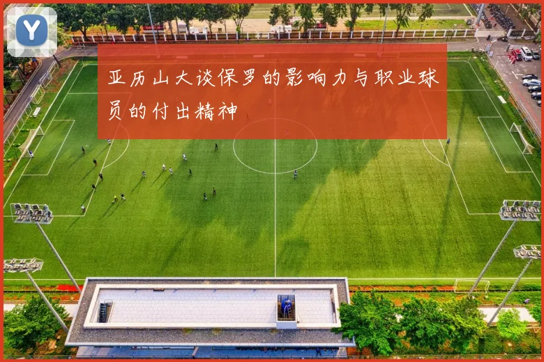 亚历山大谈保罗的影响力与职业球员的付出精神