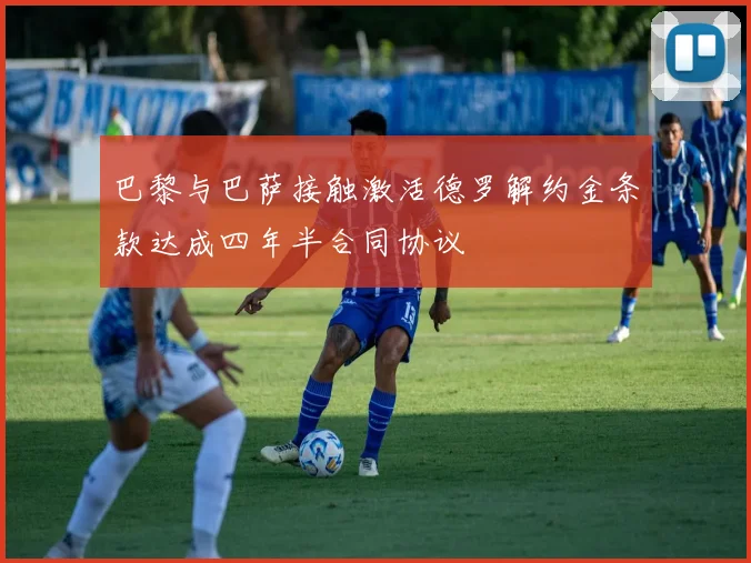 巴黎与巴萨接触激活德罗解约金条款达成四年半合同协议