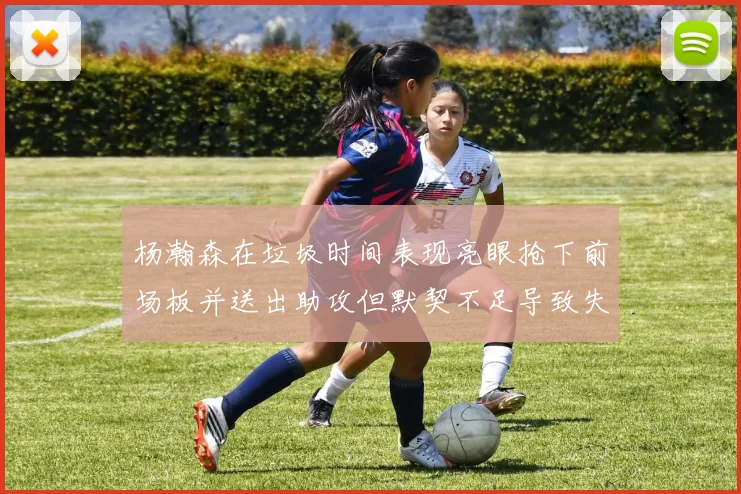 杨瀚森在垃圾时间表现亮眼抢下前场板并送出助攻但默契不足导致失误