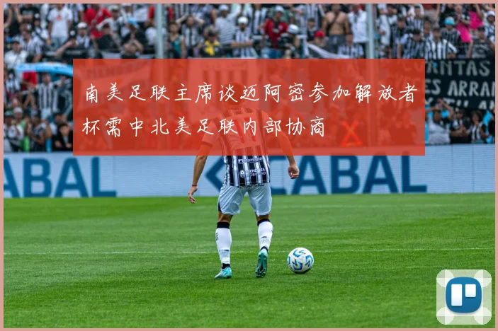 南美足联主席谈迈阿密参加解放者杯需中北美足联内部协商