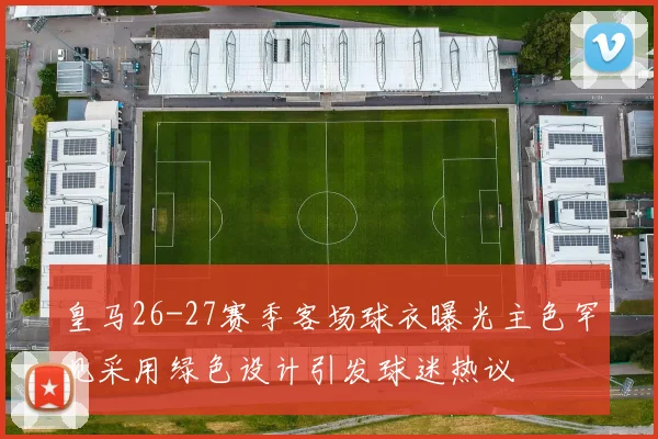 皇马26-27赛季客场球衣曝光主色罕见采用绿色设计引发球迷热议