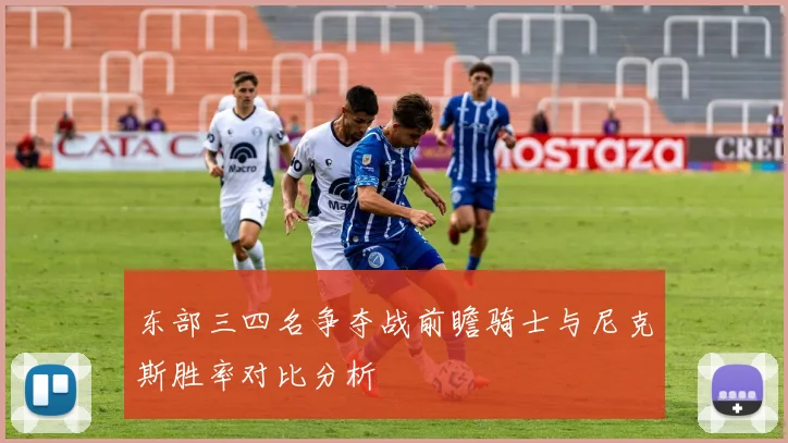东部三四名争夺战前瞻骑士与尼克斯胜率对比分析
