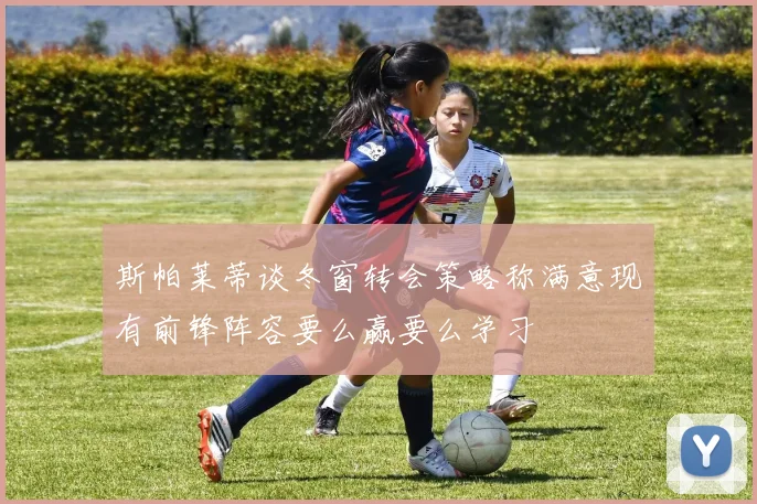 斯帕莱蒂谈冬窗转会策略称满意现有前锋阵容要么赢要么学习