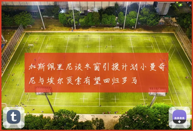 加斯佩里尼谈冬窗引援计划小曼奇尼与埃尔莫索有望回归罗马