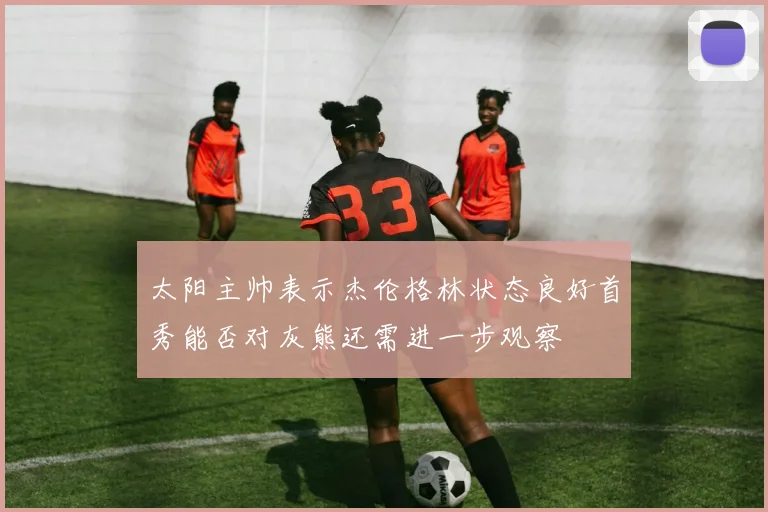 太阳主帅表示杰伦格林状态良好首秀能否对灰熊还需进一步观察