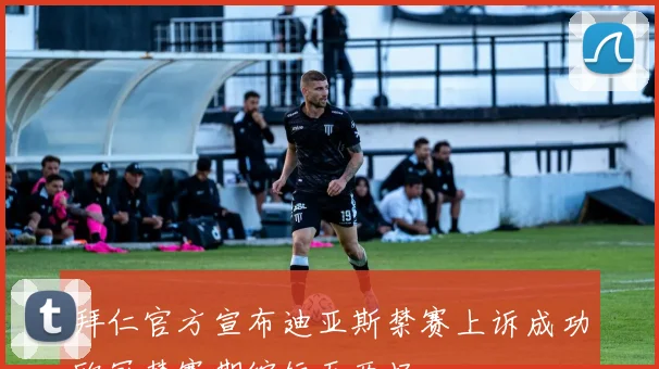 拜仁官方宣布迪亚斯禁赛上诉成功欧冠禁赛期缩短至两场