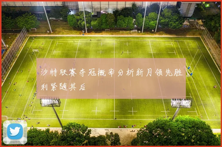 沙特联赛夺冠概率分析新月领先胜利紧随其后